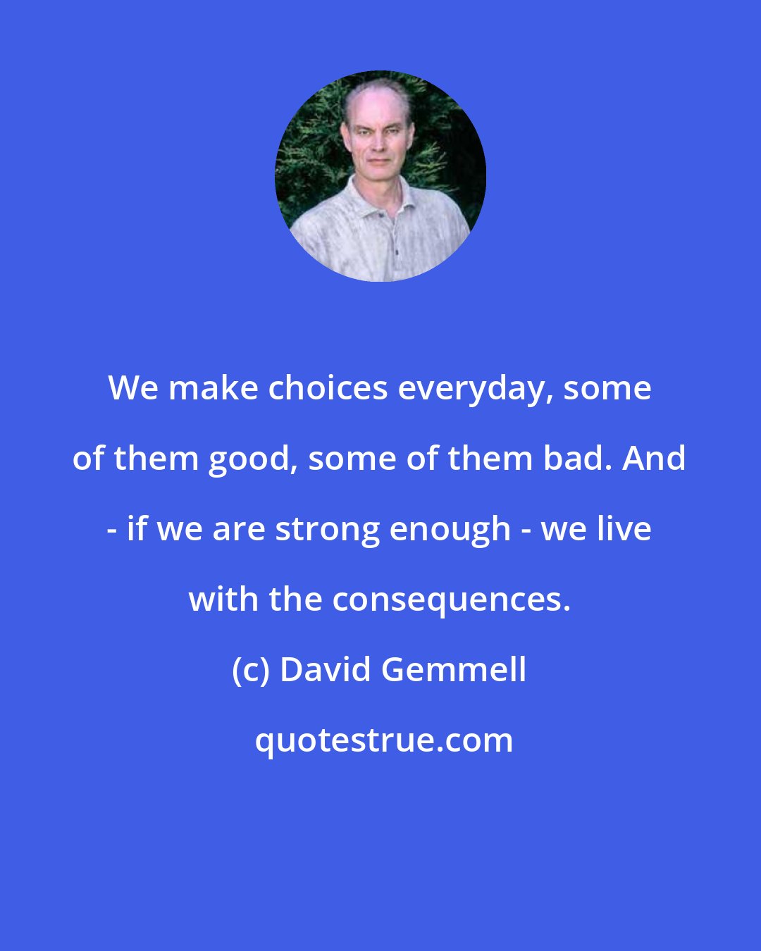 David Gemmell: We make choices everyday, some of them good, some of them bad. And - if we are strong enough - we live with the consequences.