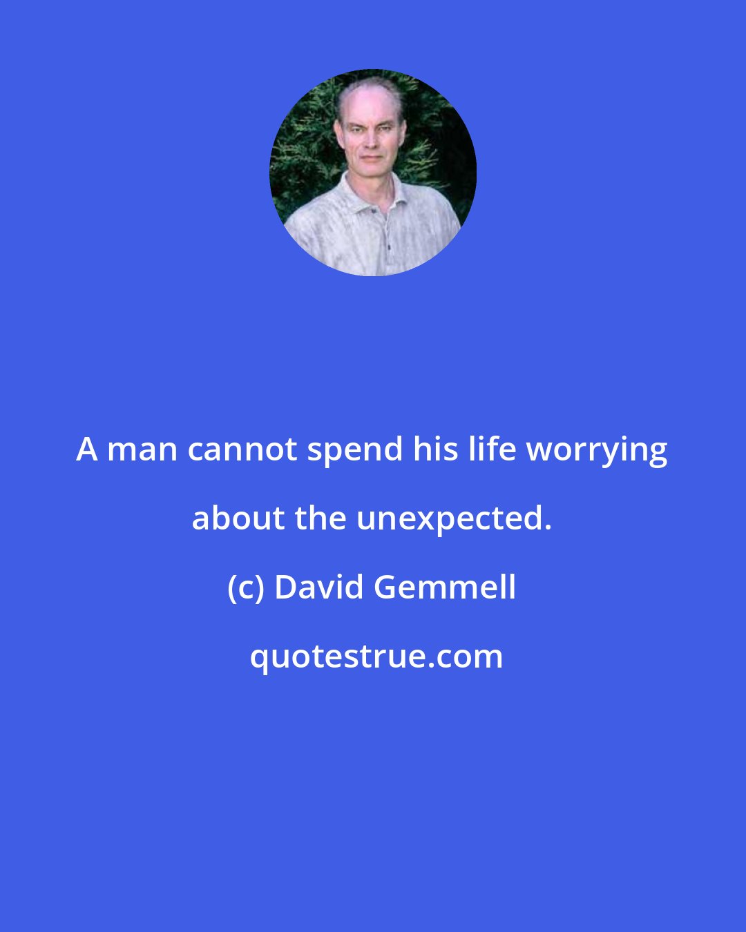 David Gemmell: A man cannot spend his life worrying about the unexpected.