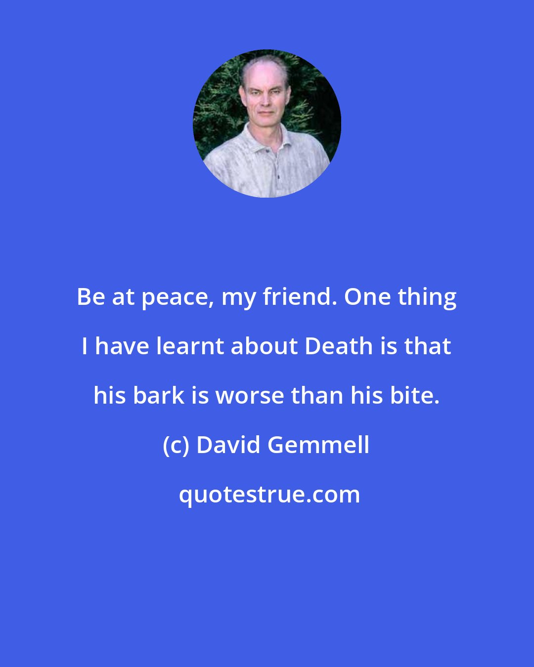 David Gemmell: Be at peace, my friend. One thing I have learnt about Death is that his bark is worse than his bite.