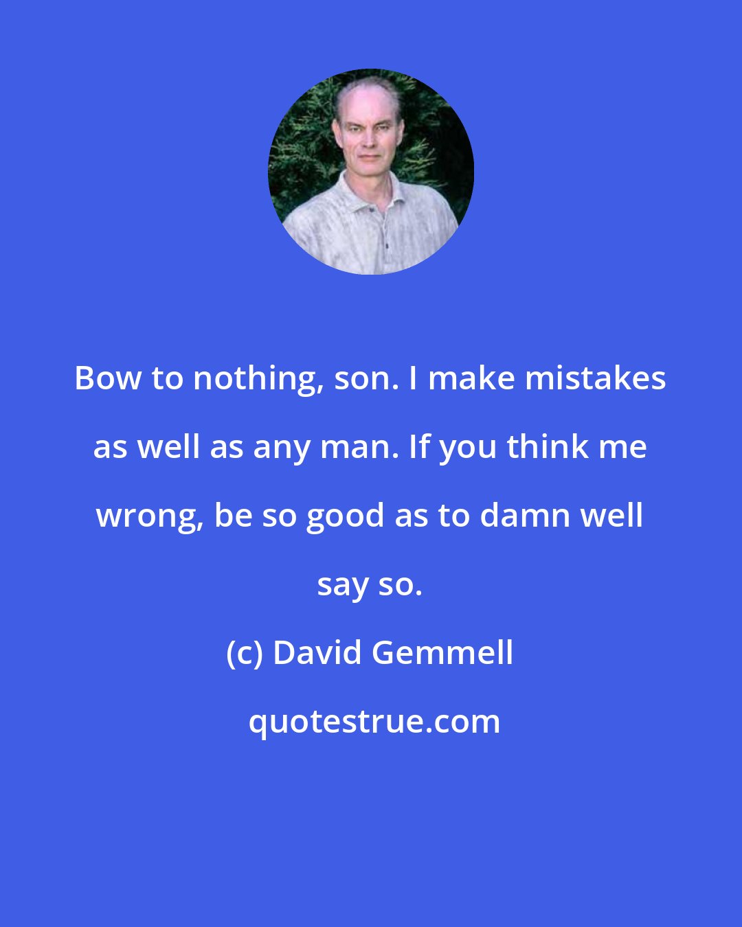 David Gemmell: Bow to nothing, son. I make mistakes as well as any man. If you think me wrong, be so good as to damn well say so.