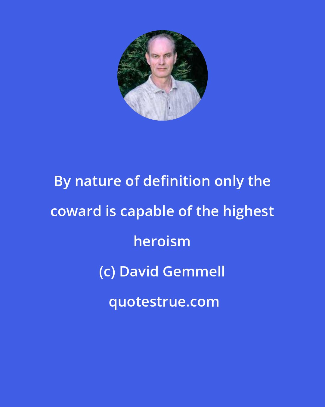 David Gemmell: By nature of definition only the coward is capable of the highest heroism