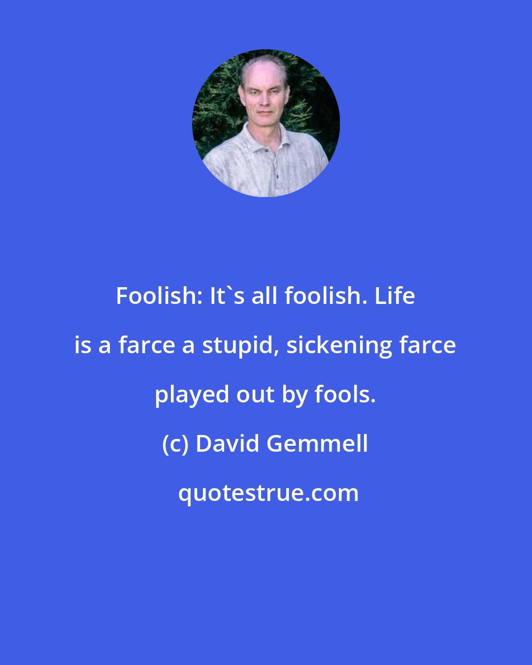 David Gemmell: Foolish: It's all foolish. Life is a farce a stupid, sickening farce played out by fools.