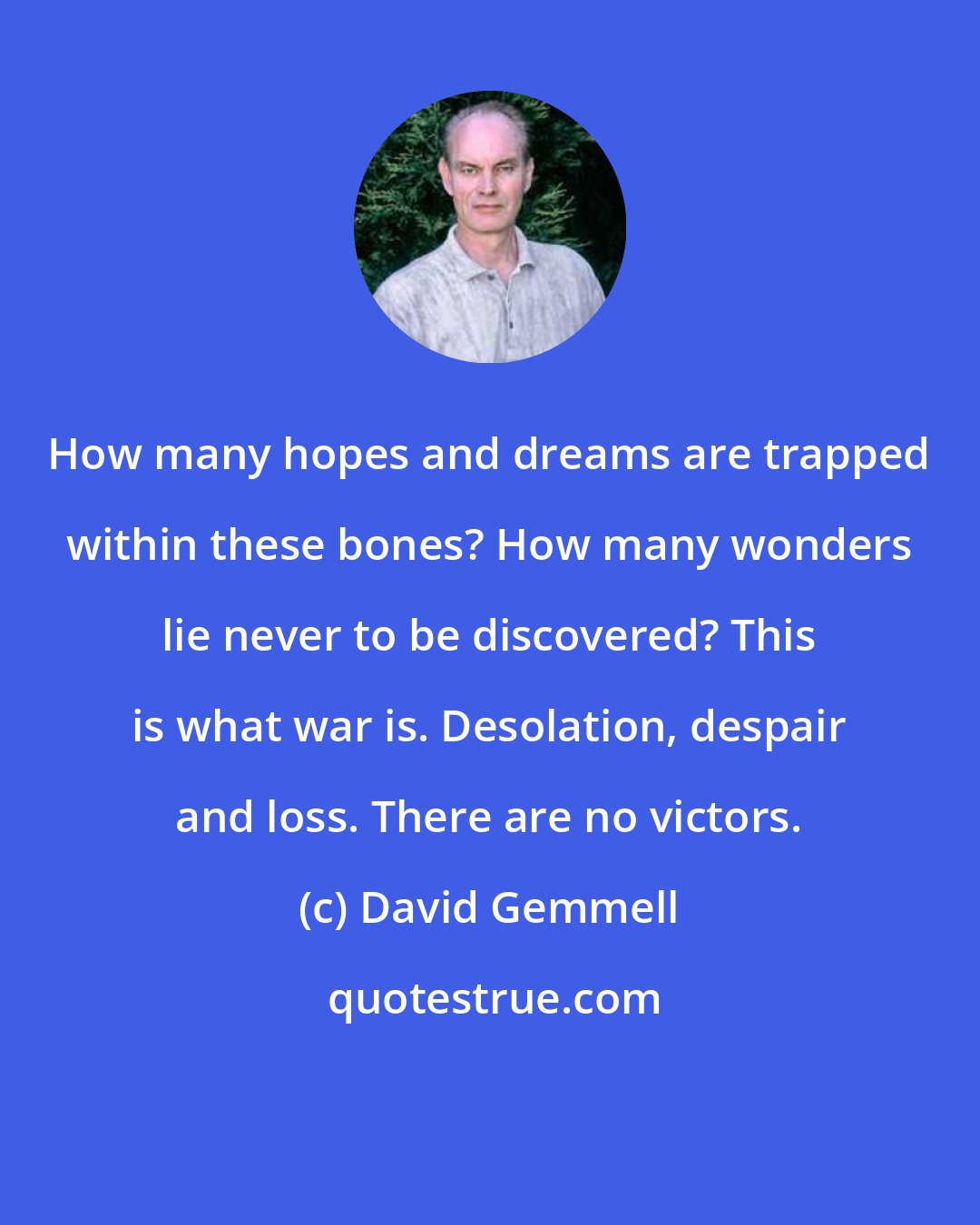 David Gemmell: How many hopes and dreams are trapped within these bones? How many wonders lie never to be discovered? This is what war is. Desolation, despair and loss. There are no victors.