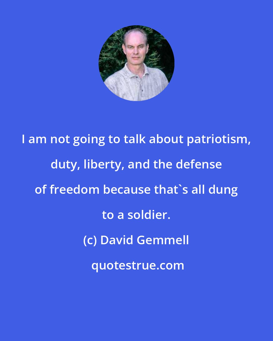 David Gemmell: I am not going to talk about patriotism, duty, liberty, and the defense of freedom because that's all dung to a soldier.