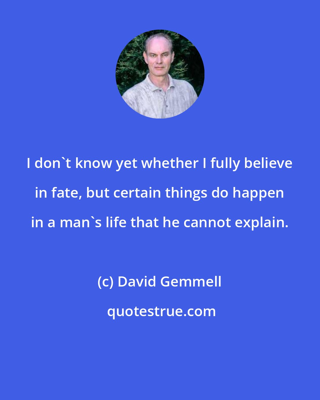 David Gemmell: I don't know yet whether I fully believe in fate, but certain things do happen in a man's life that he cannot explain.