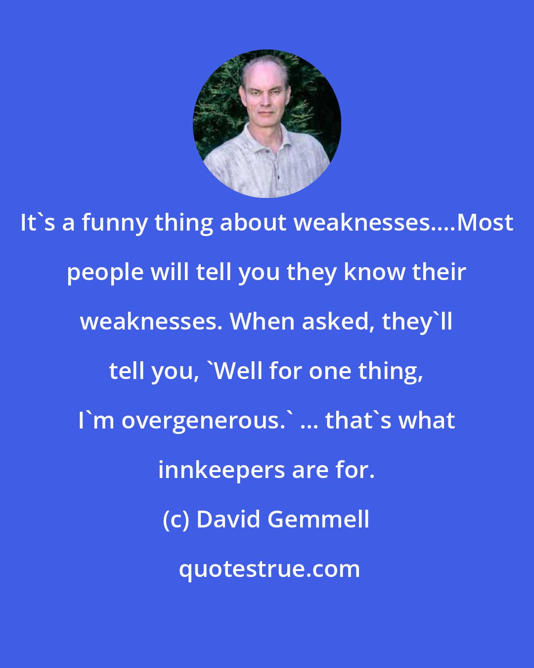 David Gemmell: It's a funny thing about weaknesses....Most people will tell you they know their weaknesses. When asked, they'll tell you, 'Well for one thing, I'm overgenerous.' ... that's what innkeepers are for.