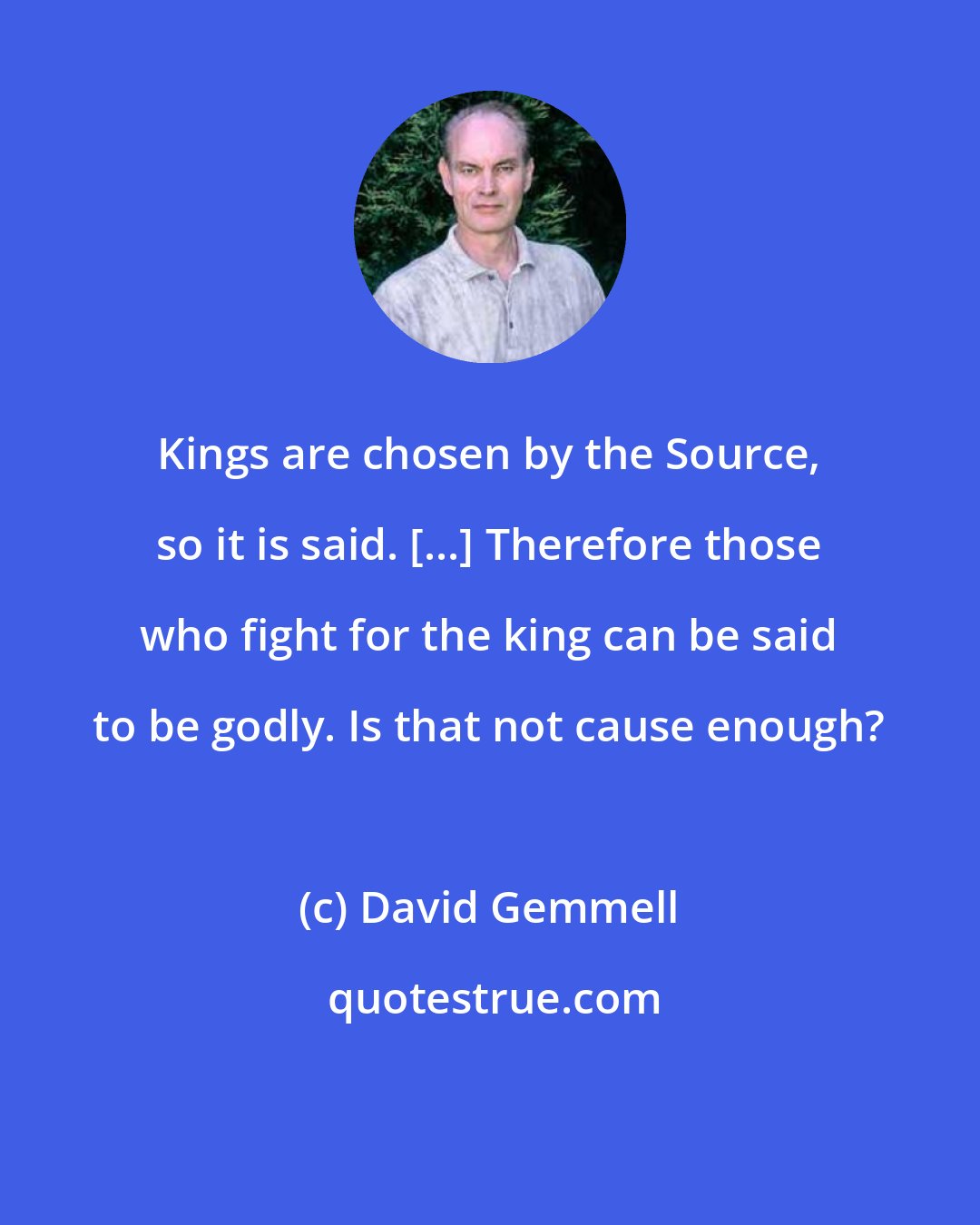 David Gemmell: Kings are chosen by the Source, so it is said. [...] Therefore those who fight for the king can be said to be godly. Is that not cause enough?