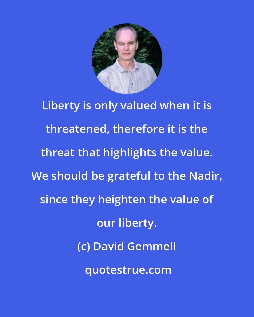 David Gemmell: Liberty is only valued when it is threatened, therefore it is the threat that highlights the value. We should be grateful to the Nadir, since they heighten the value of our liberty.