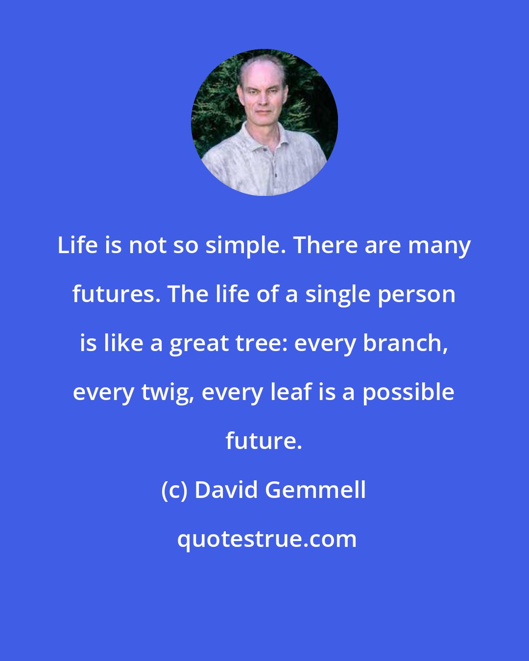 David Gemmell: Life is not so simple. There are many futures. The life of a single person is like a great tree: every branch, every twig, every leaf is a possible future.