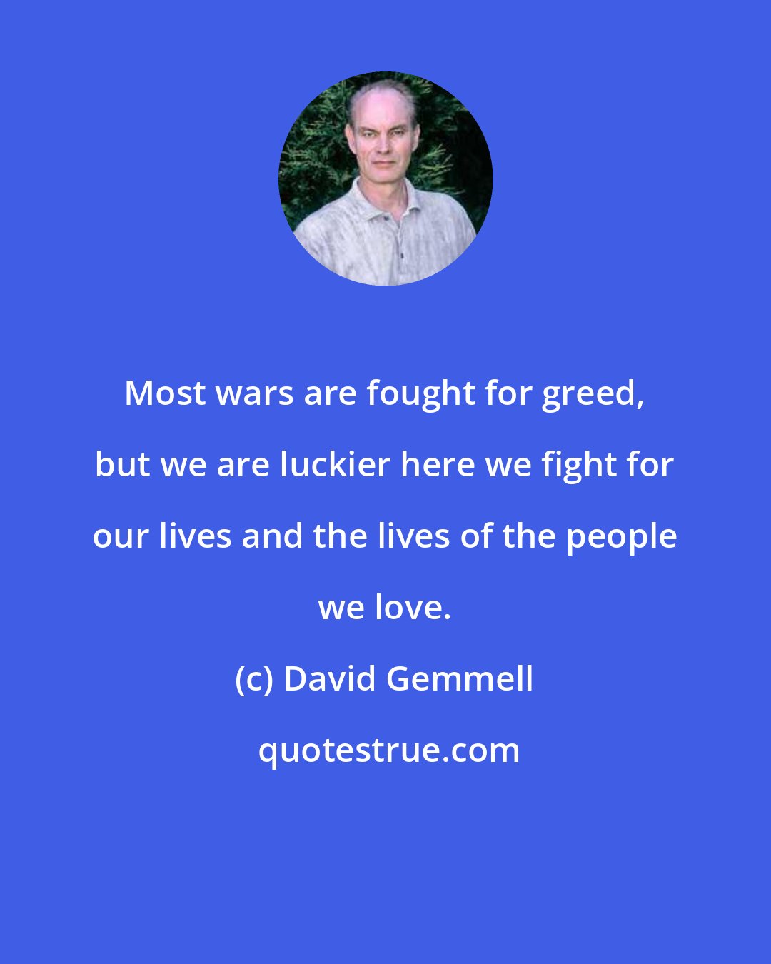 David Gemmell: Most wars are fought for greed, but we are luckier here we fight for our lives and the lives of the people we love.