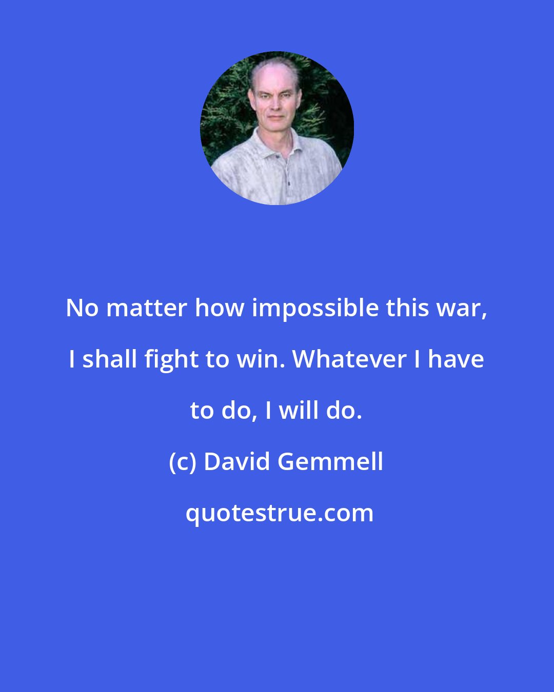 David Gemmell: No matter how impossible this war, I shall fight to win. Whatever I have to do, I will do.