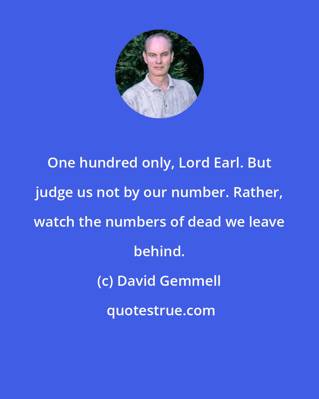 David Gemmell: One hundred only, Lord Earl. But judge us not by our number. Rather, watch the numbers of dead we leave behind.