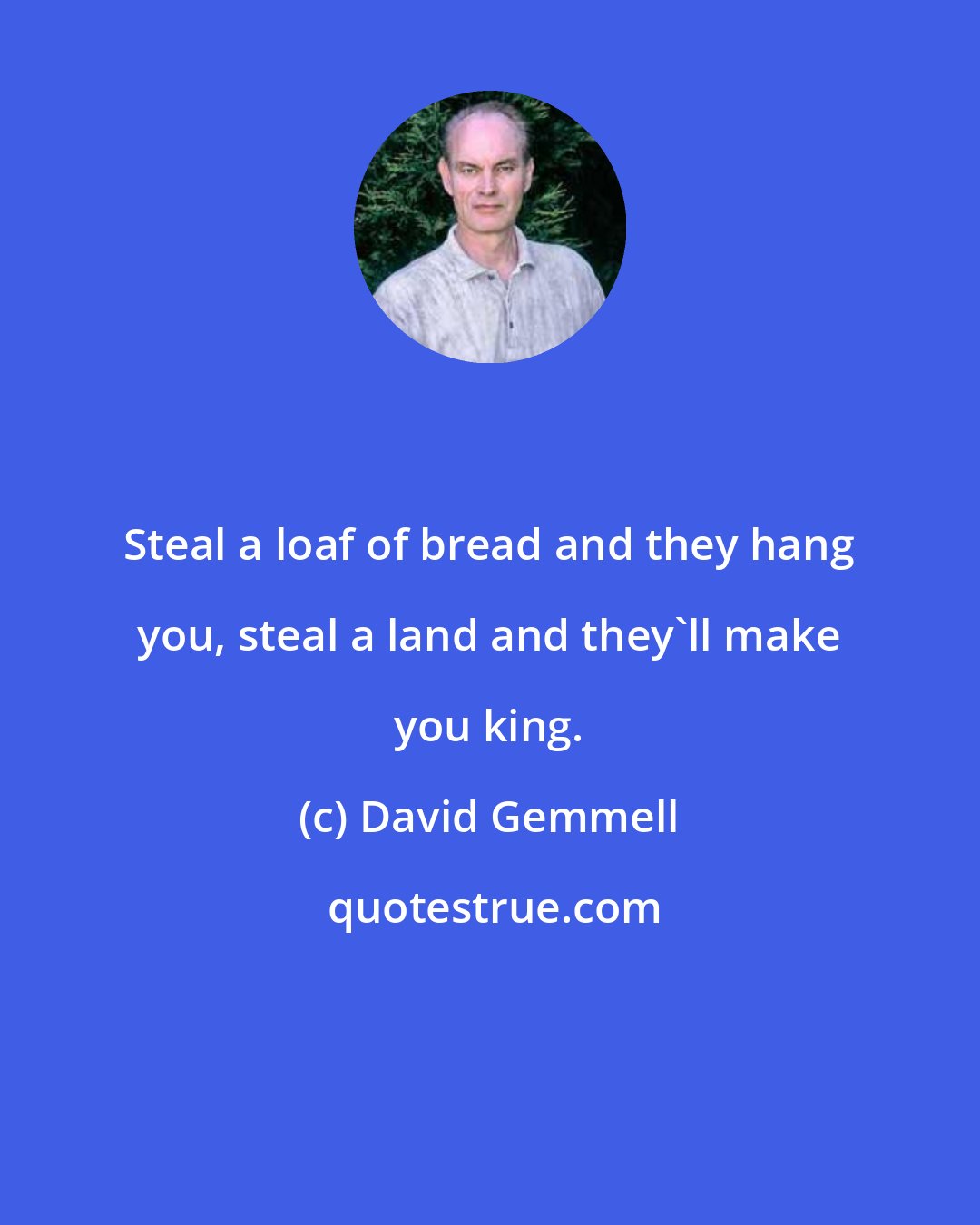 David Gemmell: Steal a loaf of bread and they hang you, steal a land and they'll make you king.