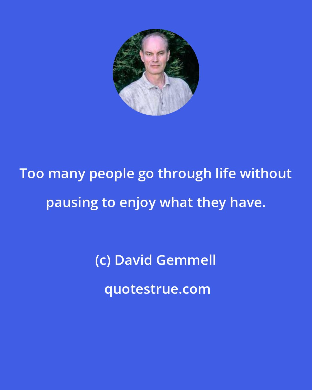 David Gemmell: Too many people go through life without pausing to enjoy what they have.