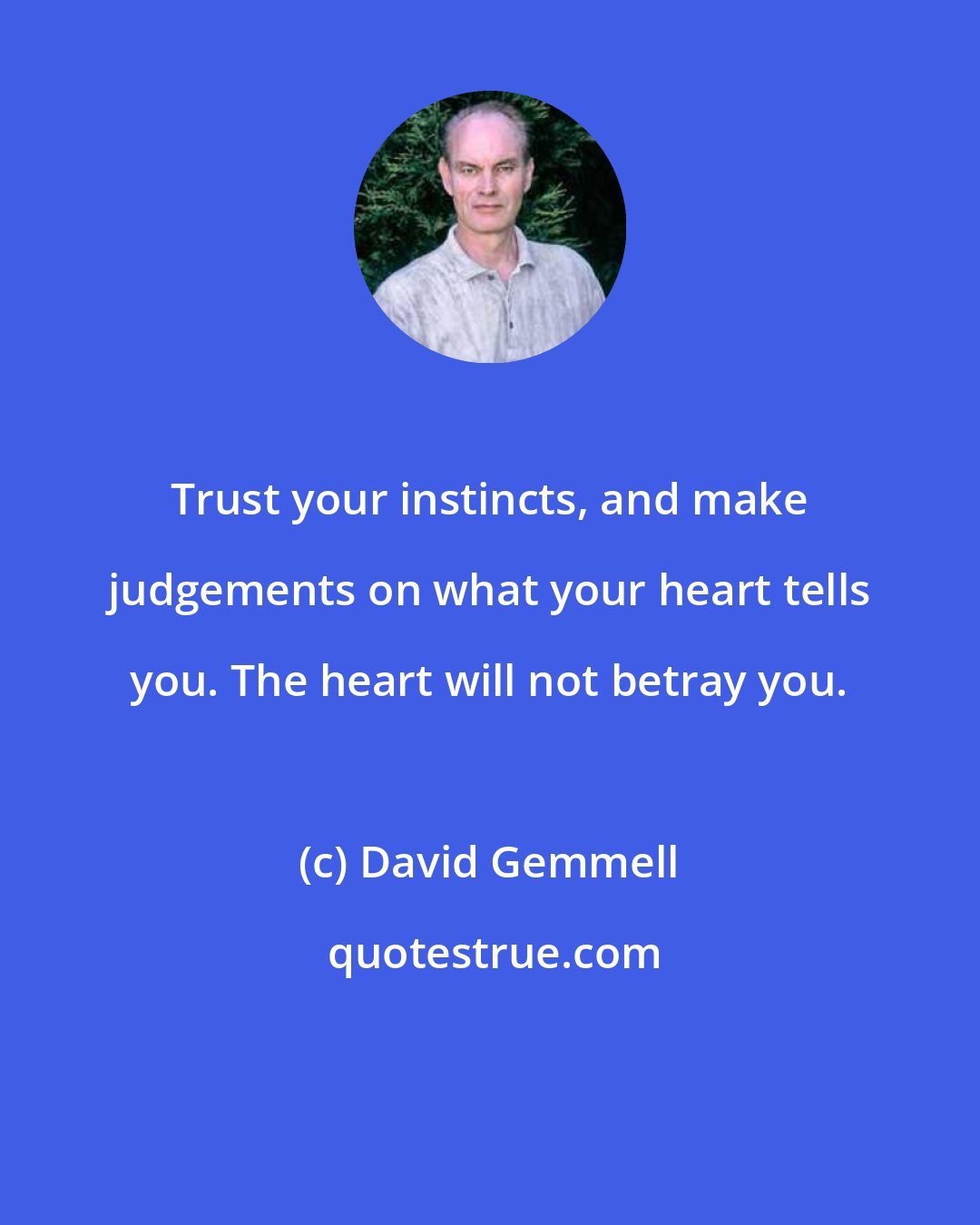 David Gemmell: Trust your instincts, and make judgements on what your heart tells you. The heart will not betray you.