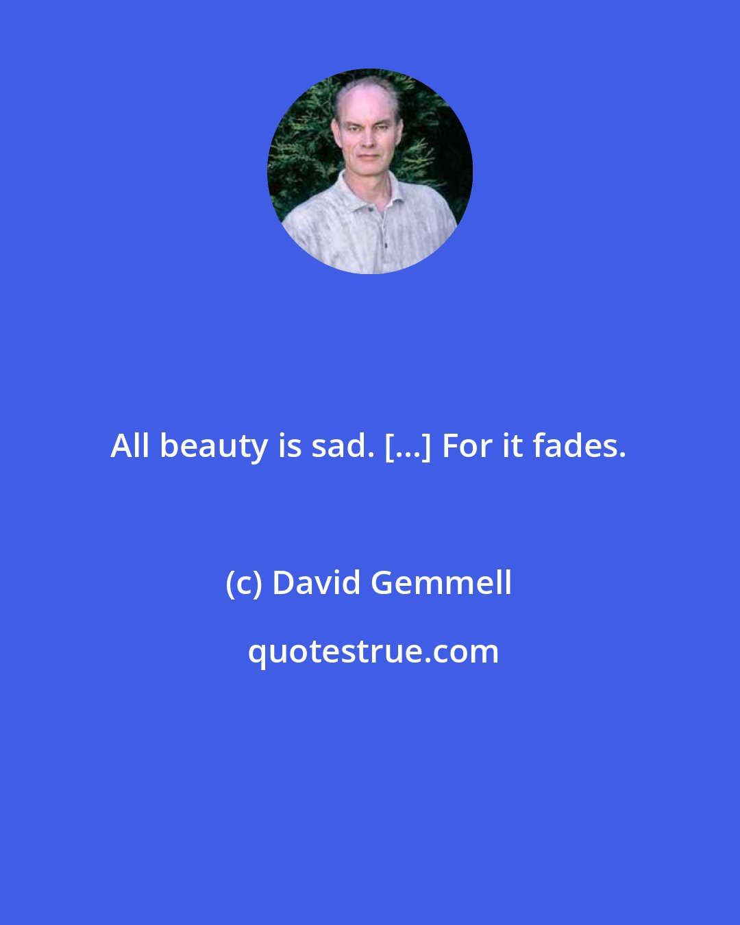 David Gemmell: All beauty is sad. [...] For it fades.