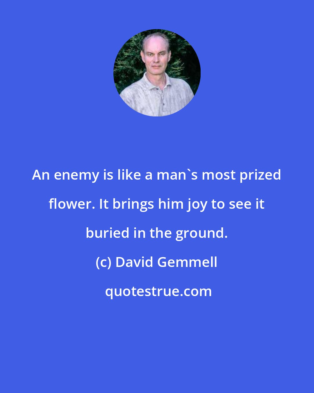 David Gemmell: An enemy is like a man's most prized flower. It brings him joy to see it buried in the ground.