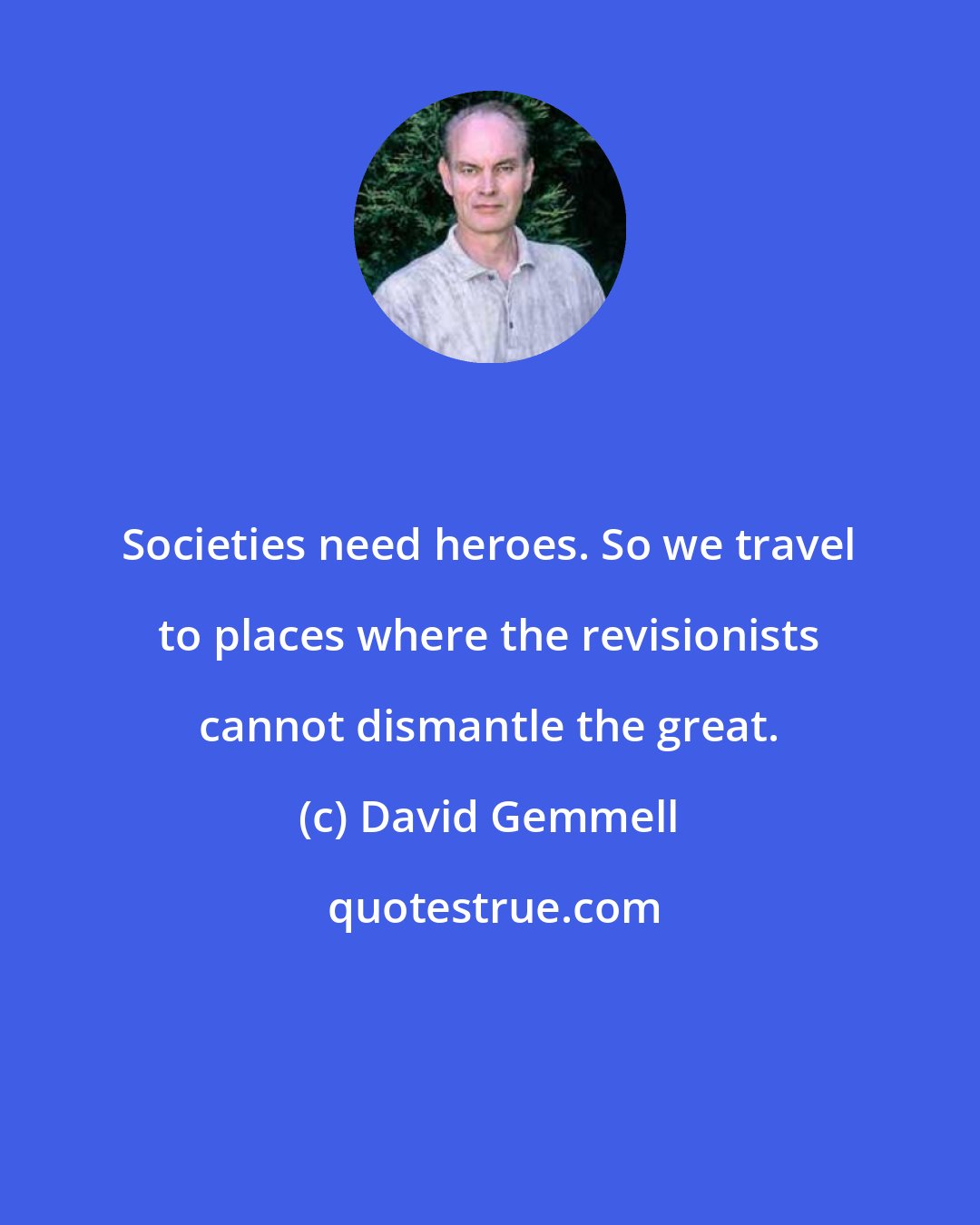 David Gemmell: Societies need heroes. So we travel to places where the revisionists cannot dismantle the great.