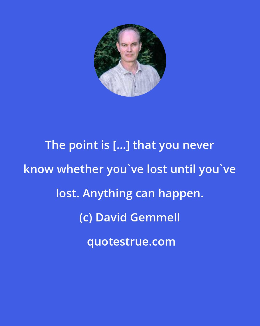 David Gemmell: The point is [...] that you never know whether you've lost until you've lost. Anything can happen.