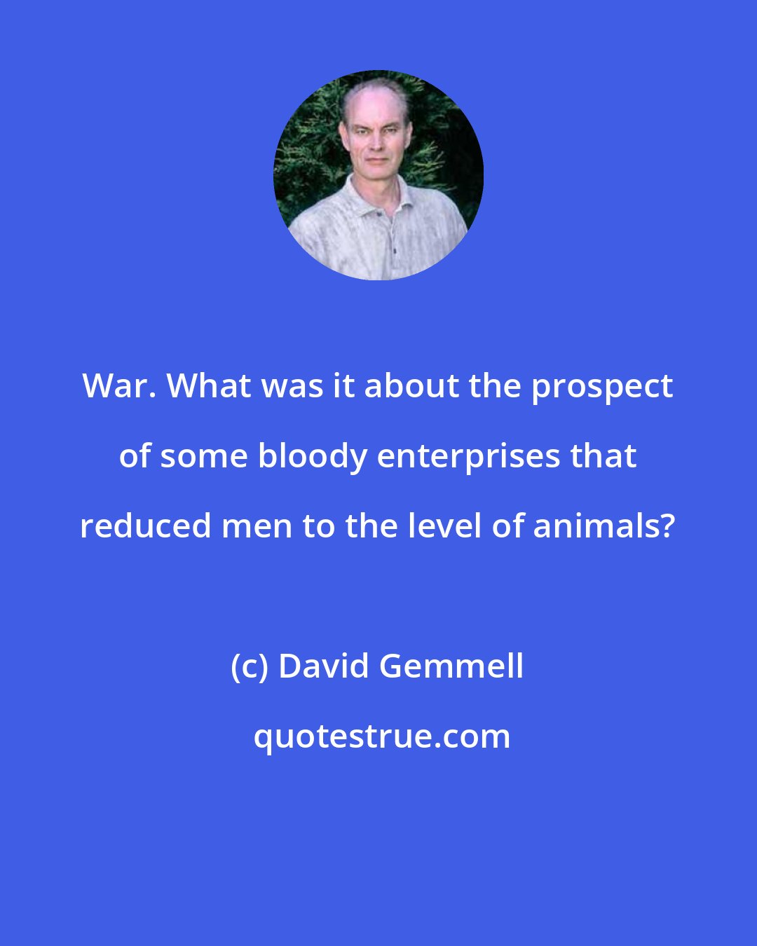 David Gemmell: War. What was it about the prospect of some bloody enterprises that reduced men to the level of animals?