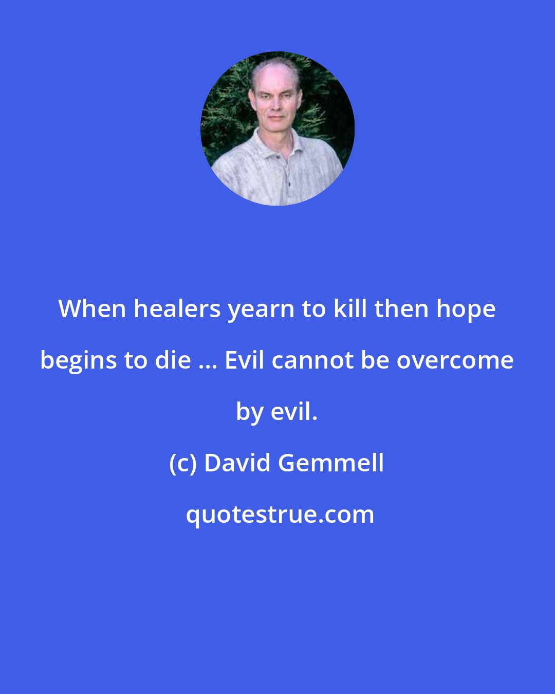 David Gemmell: When healers yearn to kill then hope begins to die ... Evil cannot be overcome by evil.