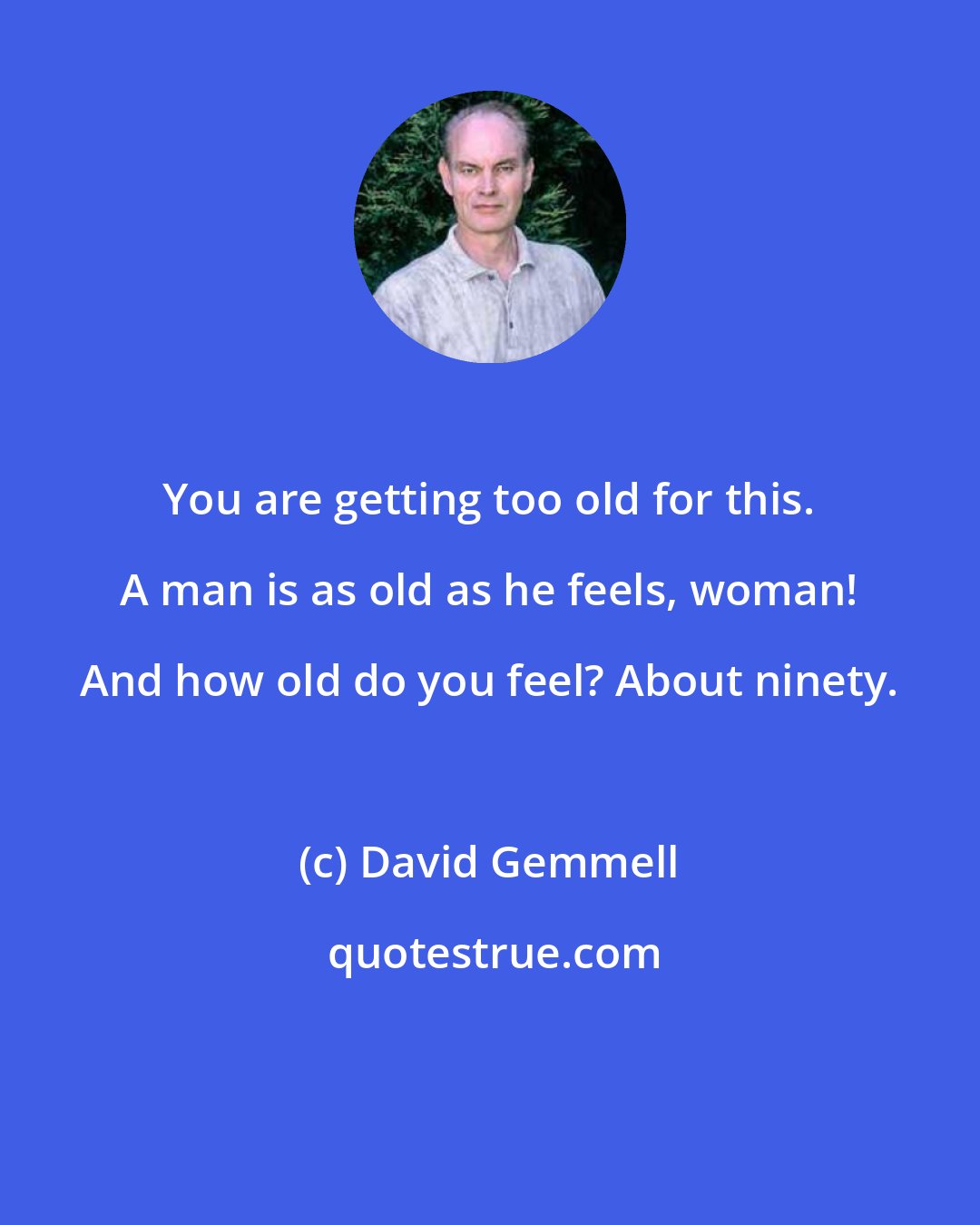 David Gemmell: You are getting too old for this. A man is as old as he feels, woman! And how old do you feel? About ninety.