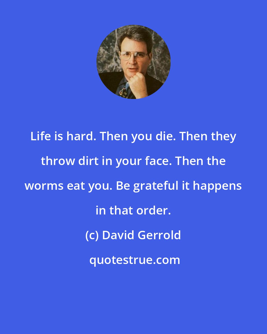 David Gerrold: Life is hard. Then you die. Then they throw dirt in your face. Then the worms eat you. Be grateful it happens in that order.