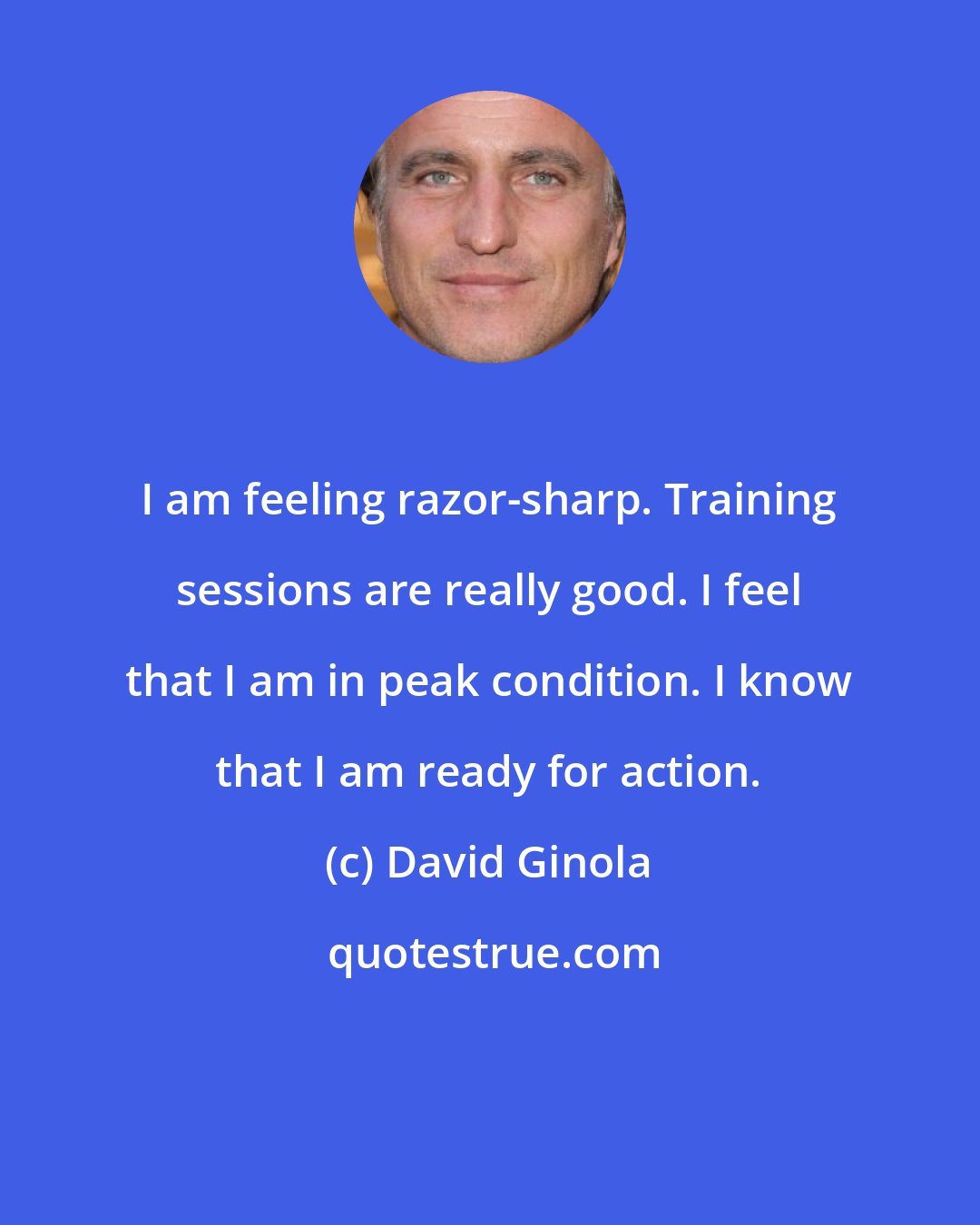 David Ginola: I am feeling razor-sharp. Training sessions are really good. I feel that I am in peak condition. I know that I am ready for action.