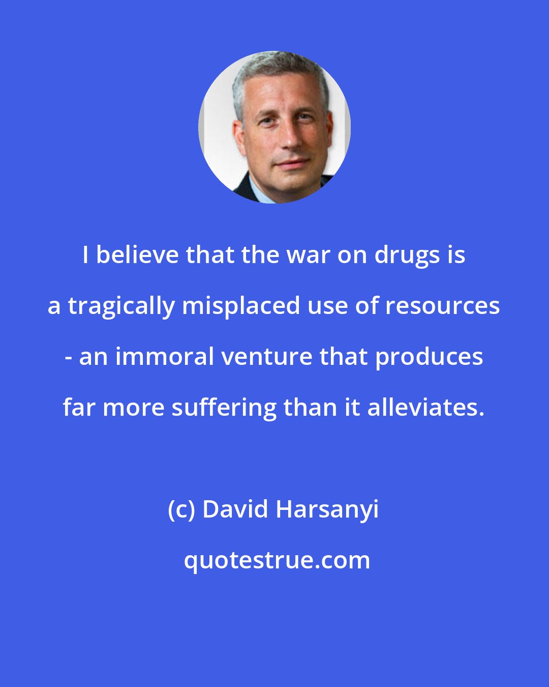 David Harsanyi: I believe that the war on drugs is a tragically misplaced use of resources - an immoral venture that produces far more suffering than it alleviates.