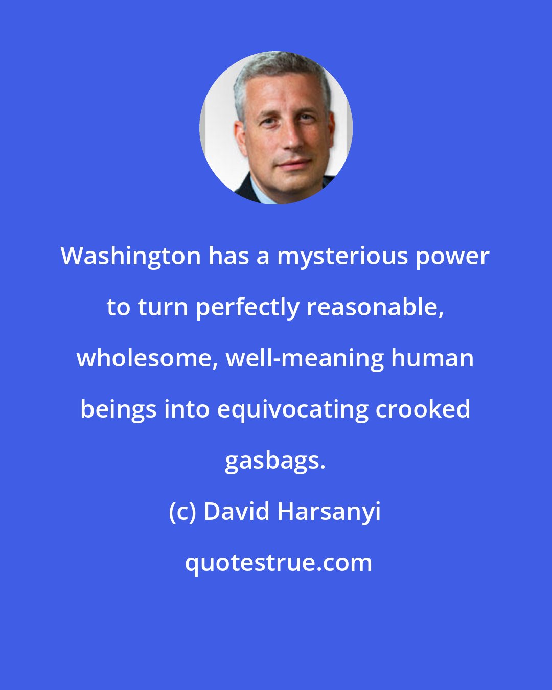 David Harsanyi: Washington has a mysterious power to turn perfectly reasonable, wholesome, well-meaning human beings into equivocating crooked gasbags.