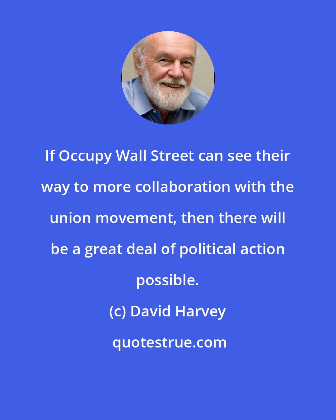 David Harvey: If Occupy Wall Street can see their way to more collaboration with the union movement, then there will be a great deal of political action possible.