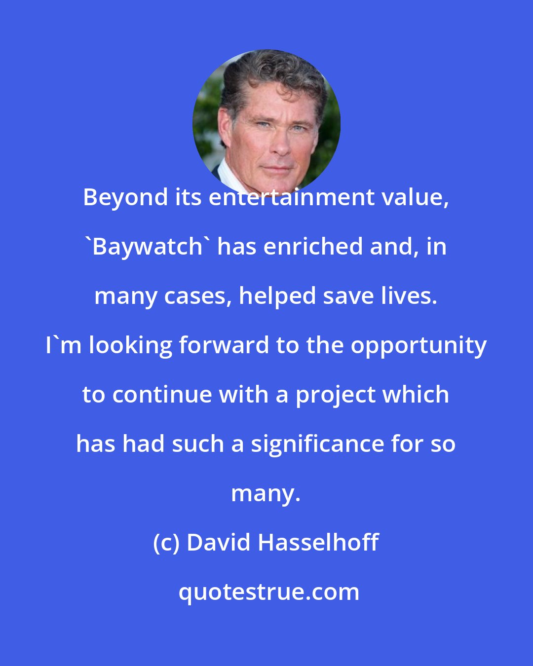 David Hasselhoff: Beyond its entertainment value, 'Baywatch' has enriched and, in many cases, helped save lives. I'm looking forward to the opportunity to continue with a project which has had such a significance for so many.