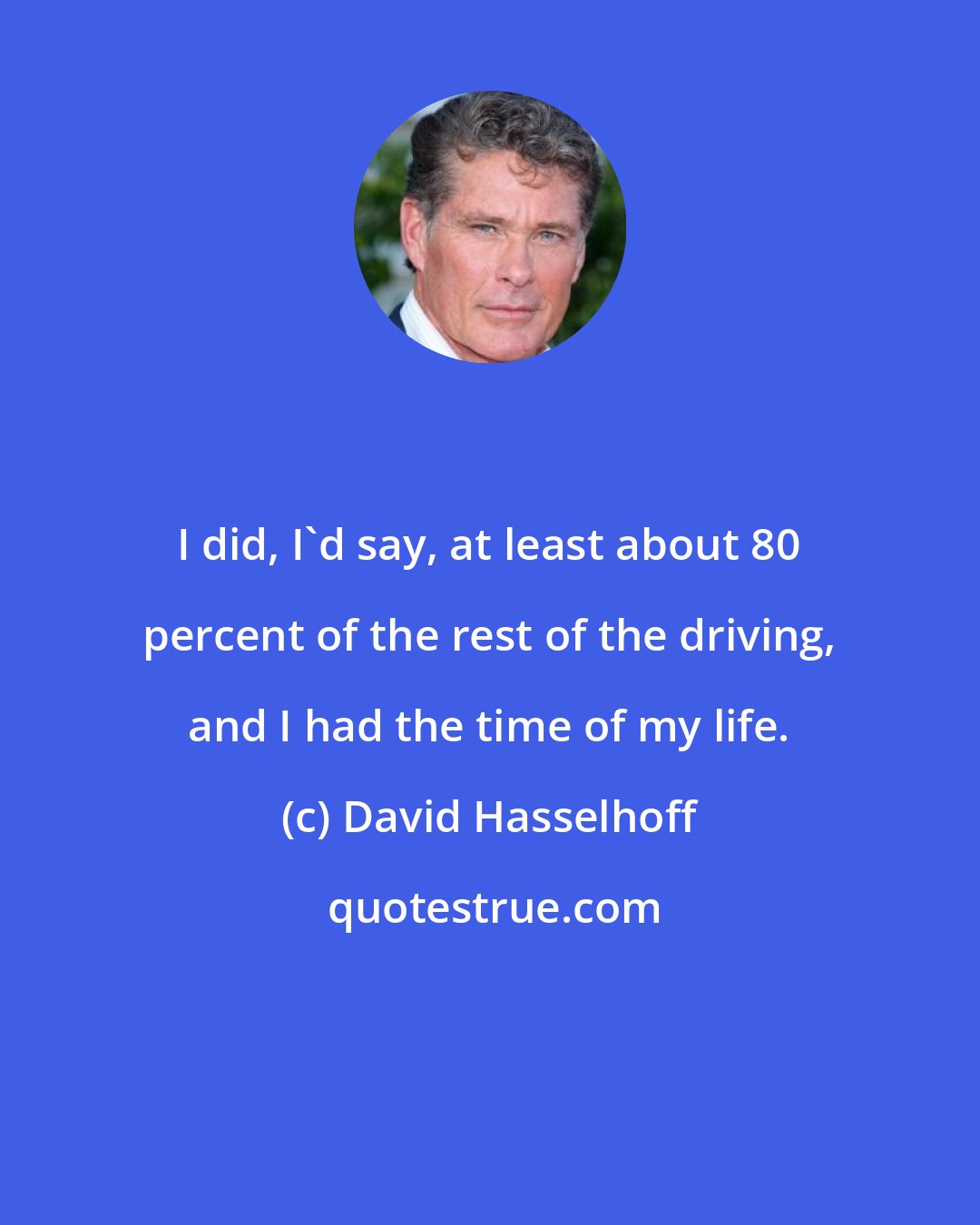 David Hasselhoff: I did, I'd say, at least about 80 percent of the rest of the driving, and I had the time of my life.