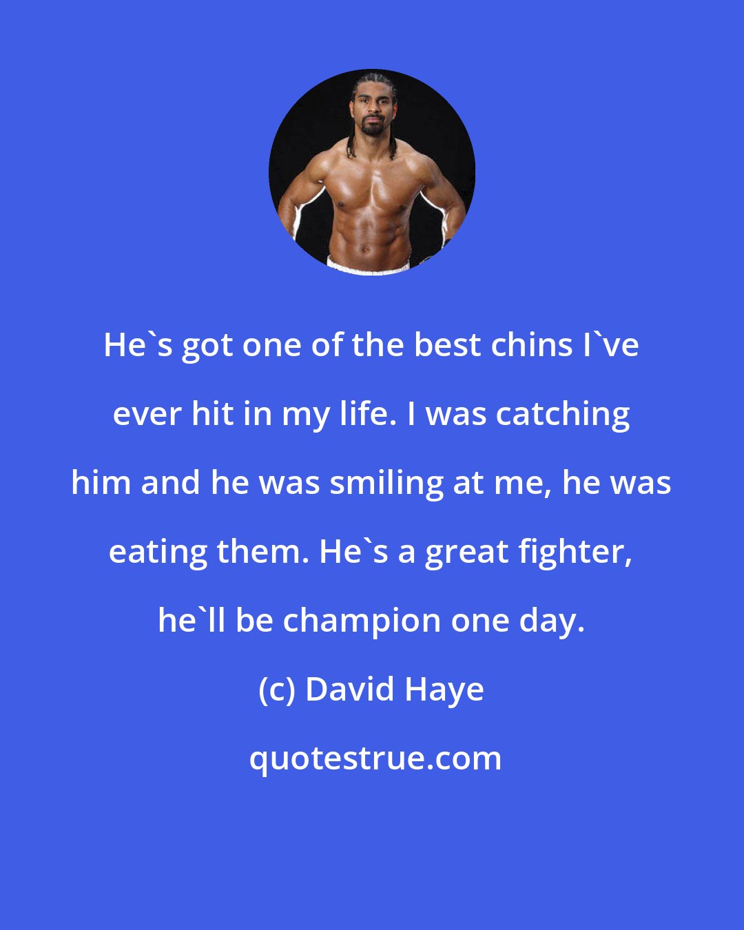 David Haye: He's got one of the best chins I've ever hit in my life. I was catching him and he was smiling at me, he was eating them. He's a great fighter, he'll be champion one day.