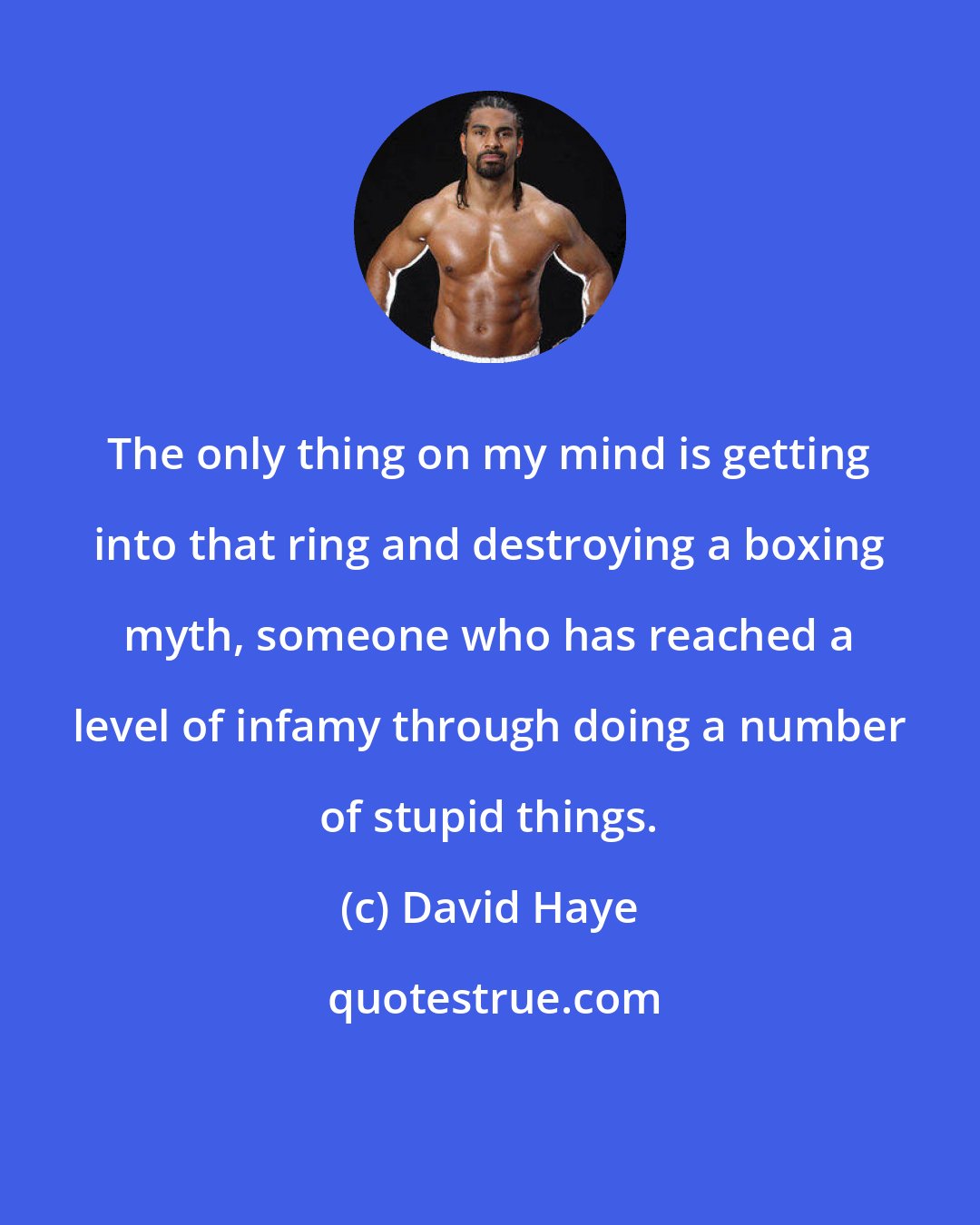 David Haye: The only thing on my mind is getting into that ring and destroying a boxing myth, someone who has reached a level of infamy through doing a number of stupid things.