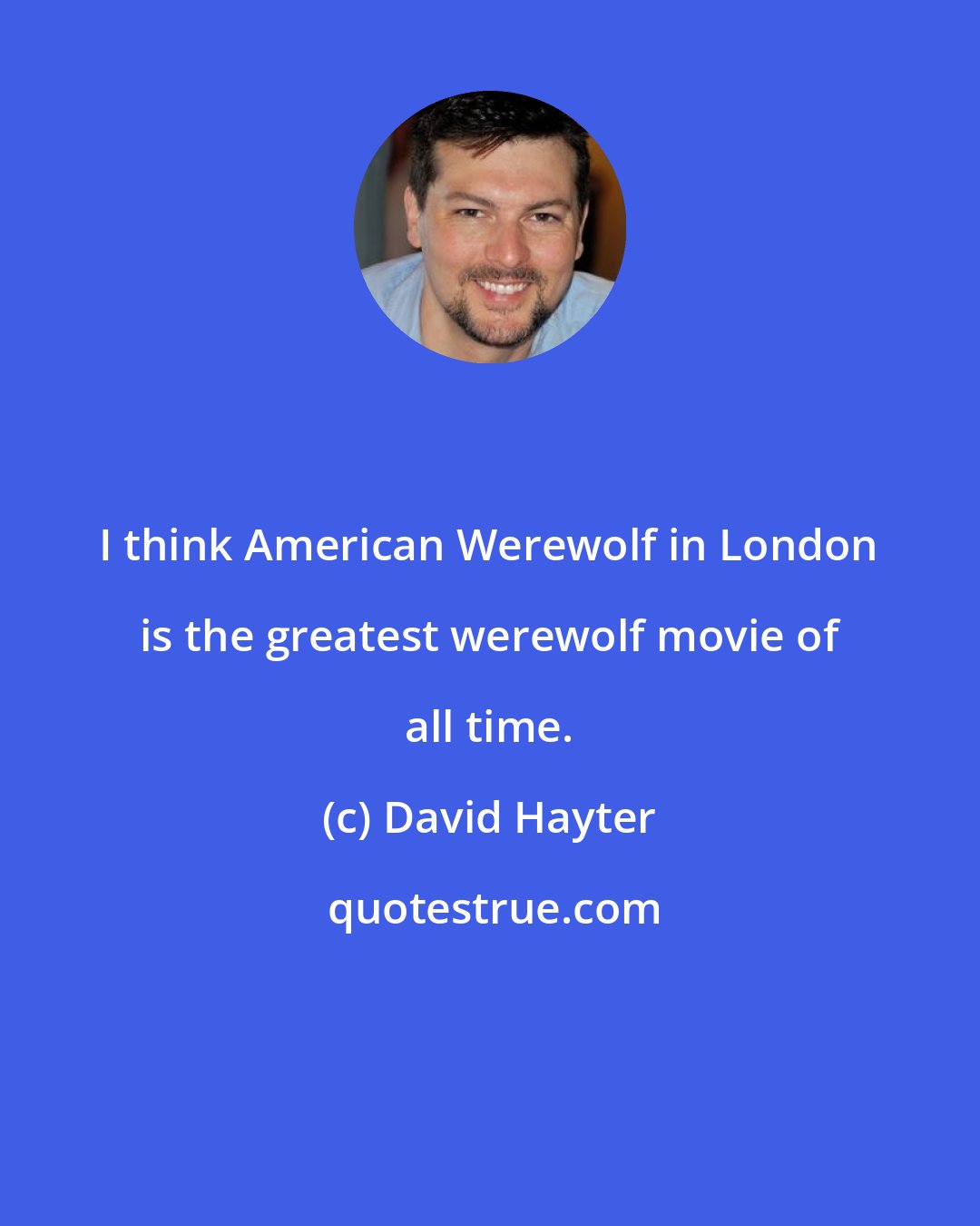 David Hayter: I think American Werewolf in London is the greatest werewolf movie of all time.