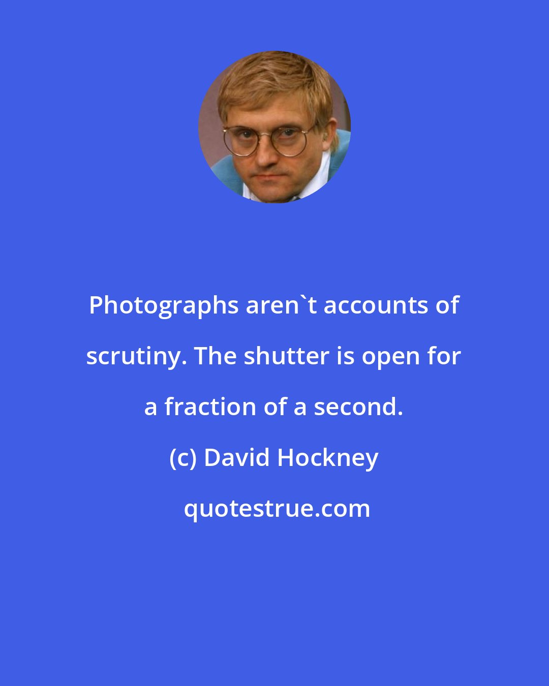 David Hockney: Photographs aren't accounts of scrutiny. The shutter is open for a fraction of a second.