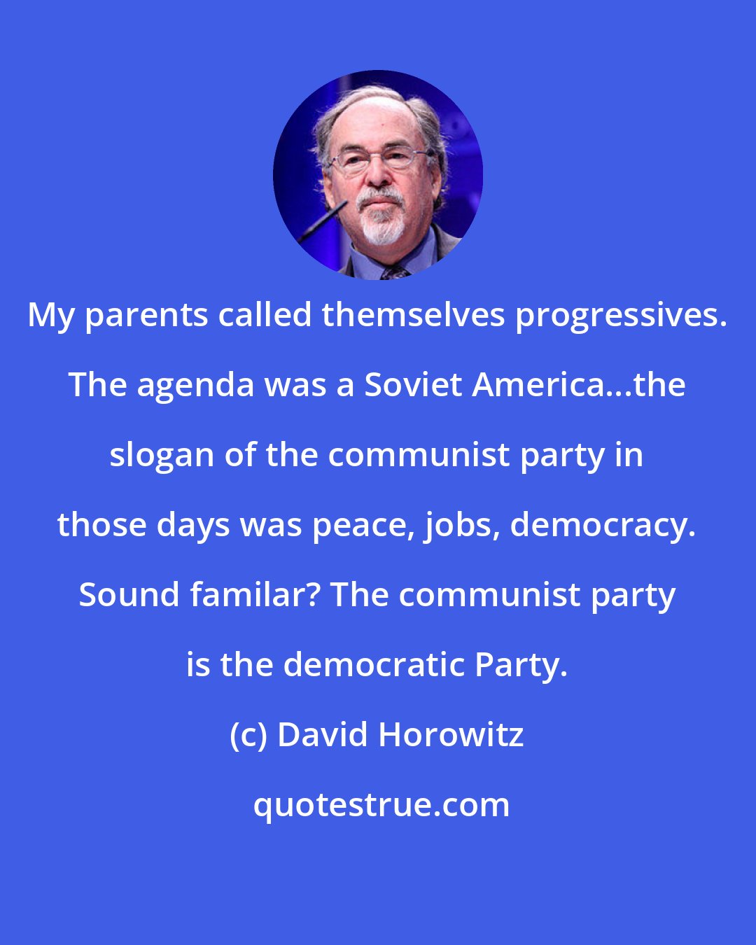 David Horowitz: My parents called themselves progressives. The agenda was a Soviet America...the slogan of the communist party in those days was peace, jobs, democracy. Sound familar? The communist party is the democratic Party.
