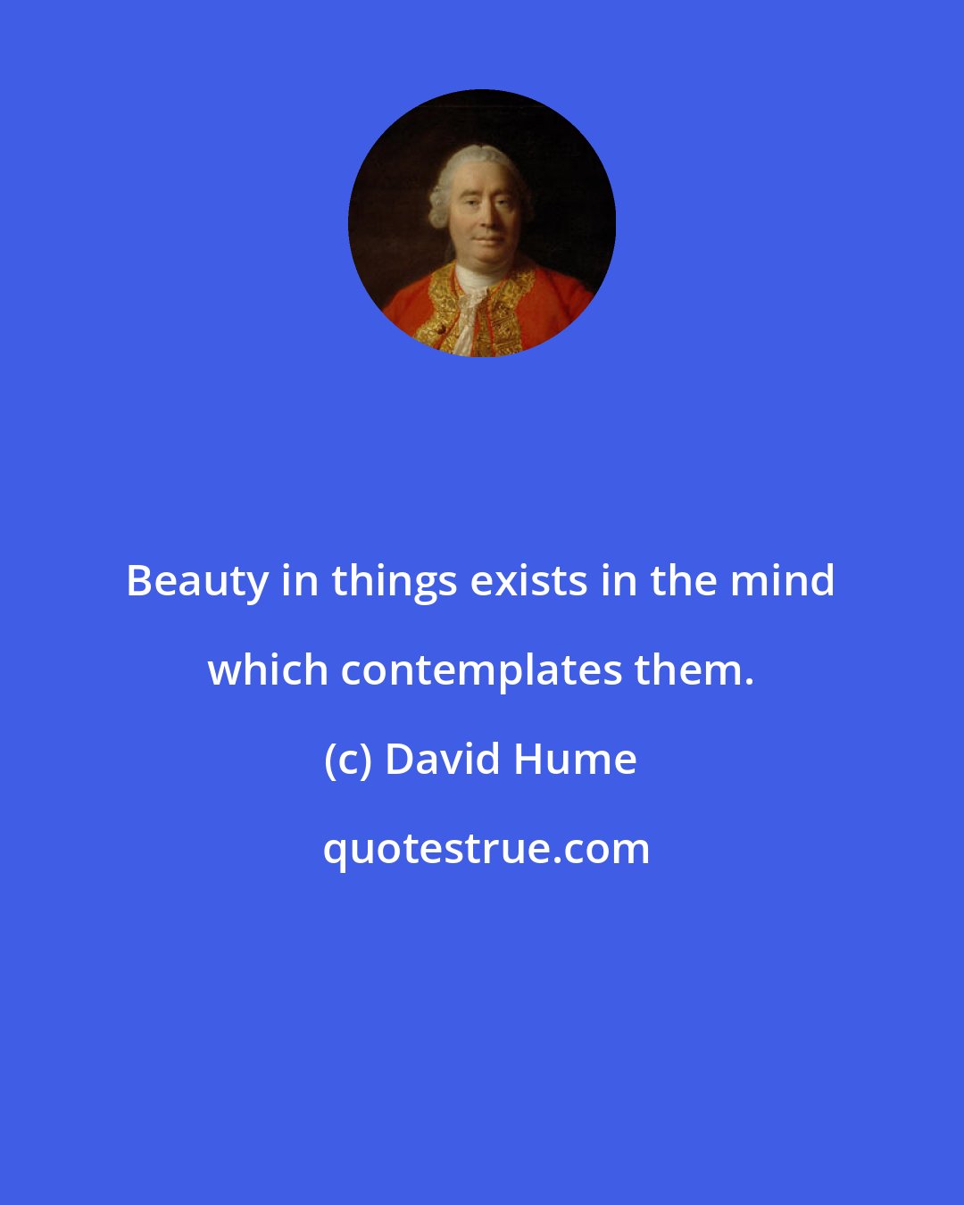 David Hume: Beauty in things exists in the mind which contemplates them.