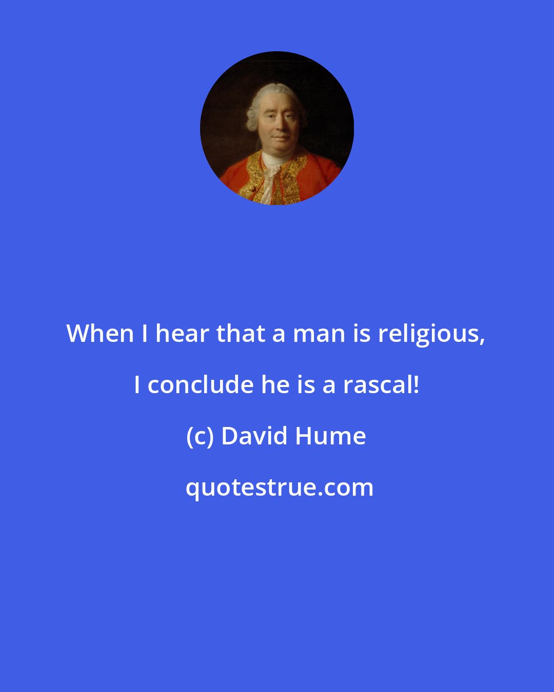 David Hume: When I hear that a man is religious, I conclude he is a rascal!