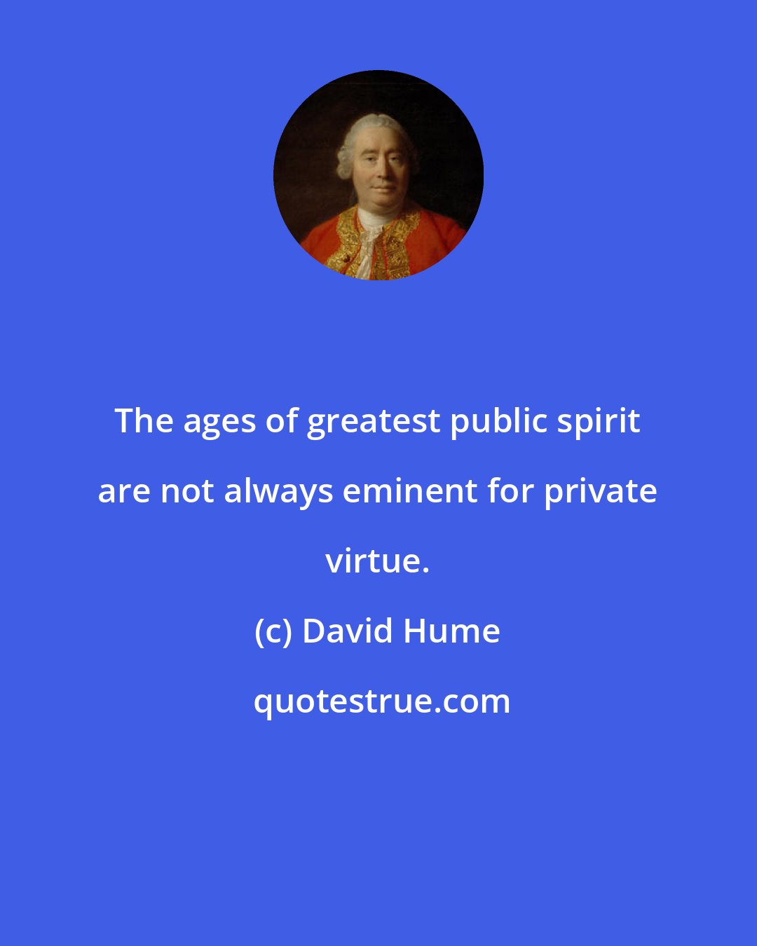 David Hume: The ages of greatest public spirit are not always eminent for private virtue.