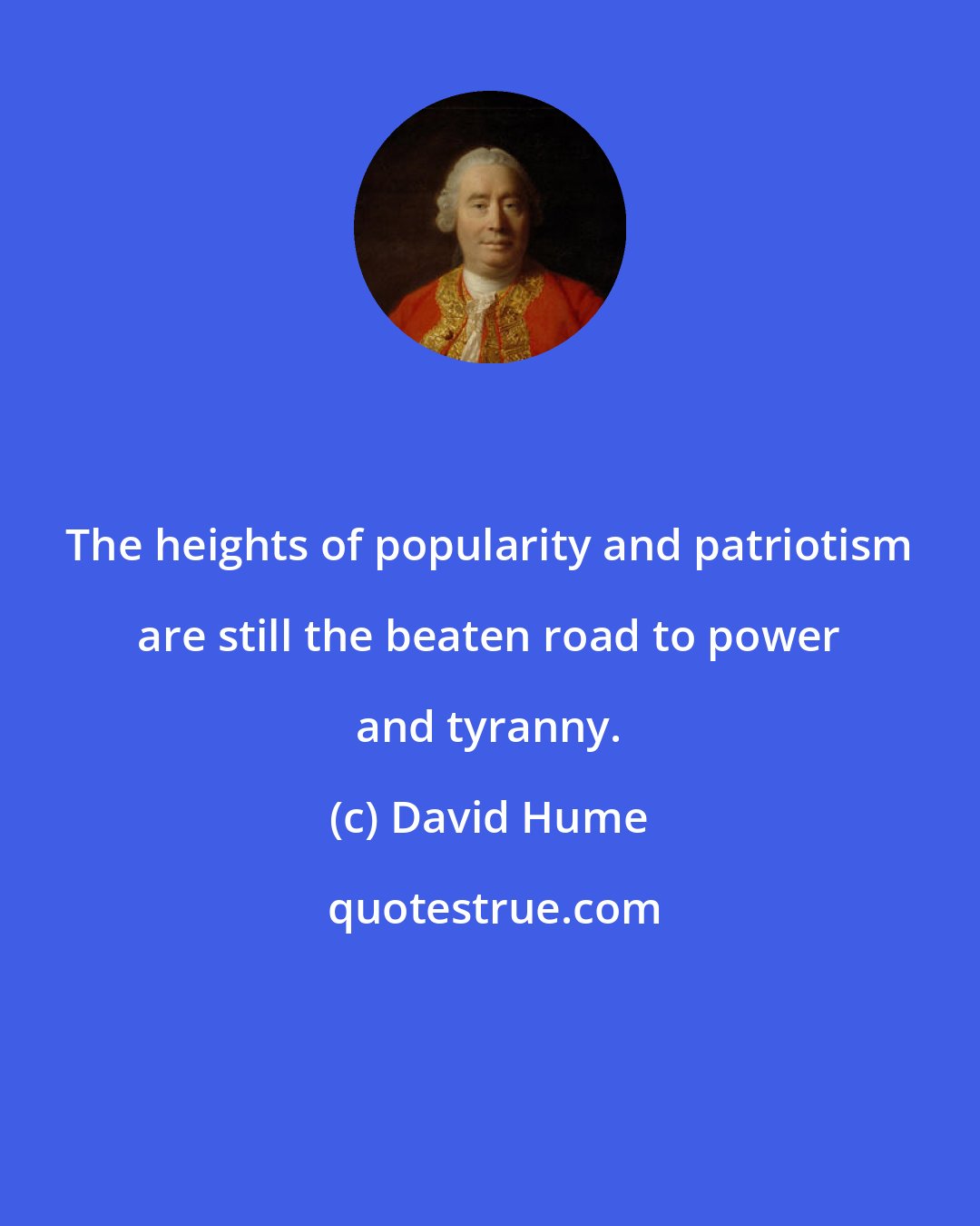 David Hume: The heights of popularity and patriotism are still the beaten road to power and tyranny.