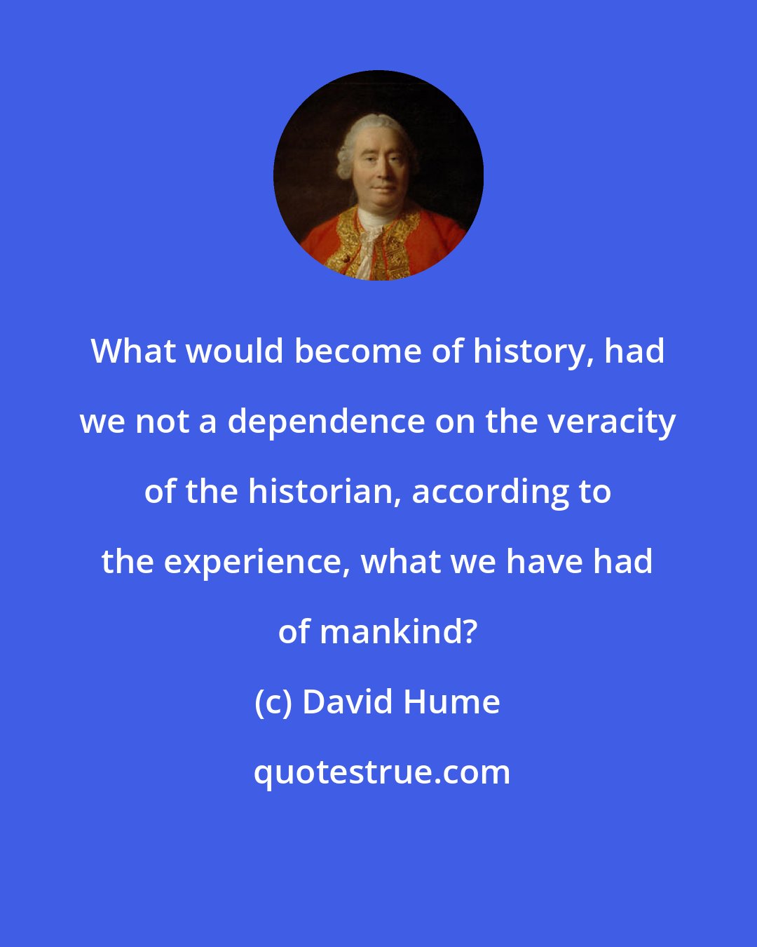 David Hume: What would become of history, had we not a dependence on the veracity of the historian, according to the experience, what we have had of mankind?