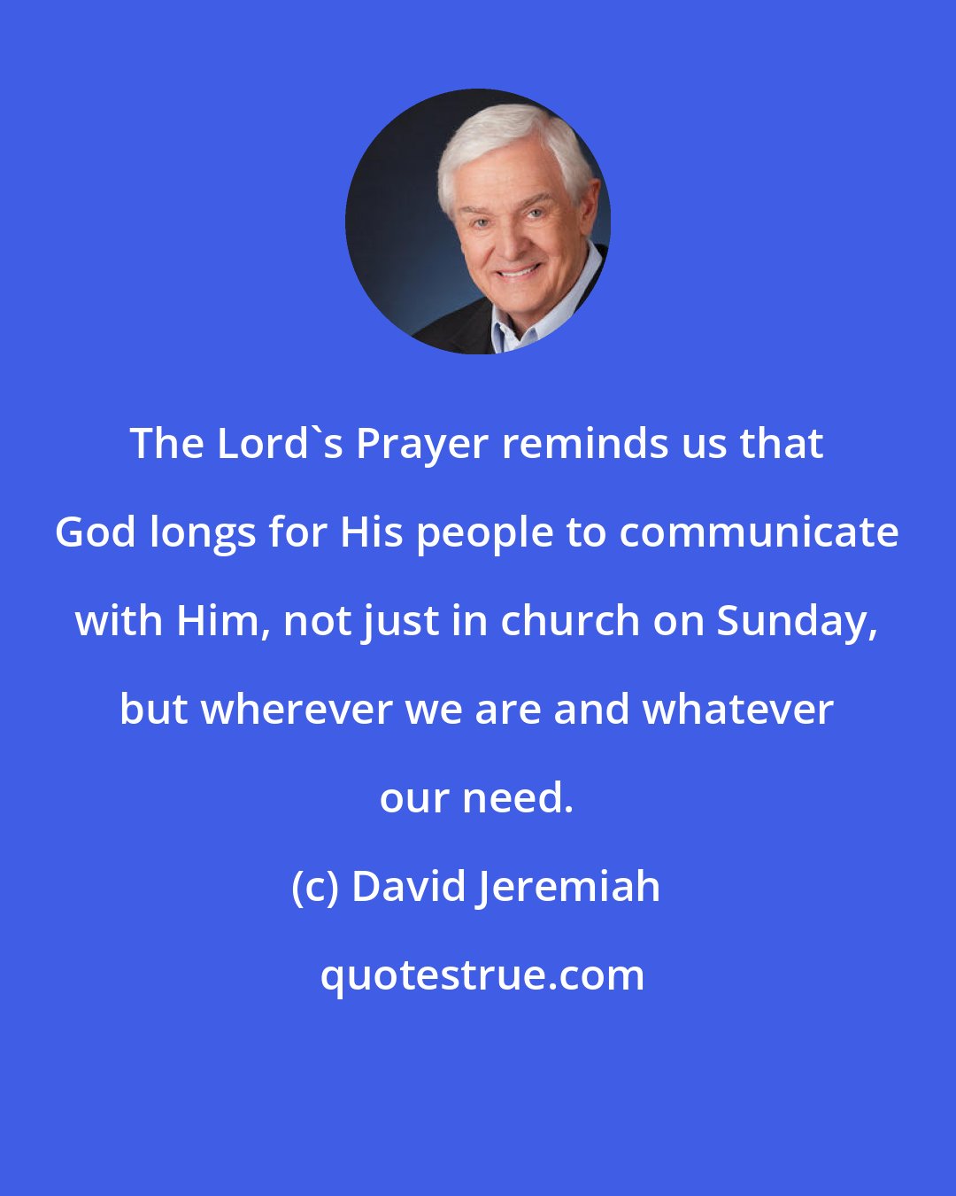 David Jeremiah: The Lord's Prayer reminds us that God longs for His people to communicate with Him, not just in church on Sunday, but wherever we are and whatever our need.