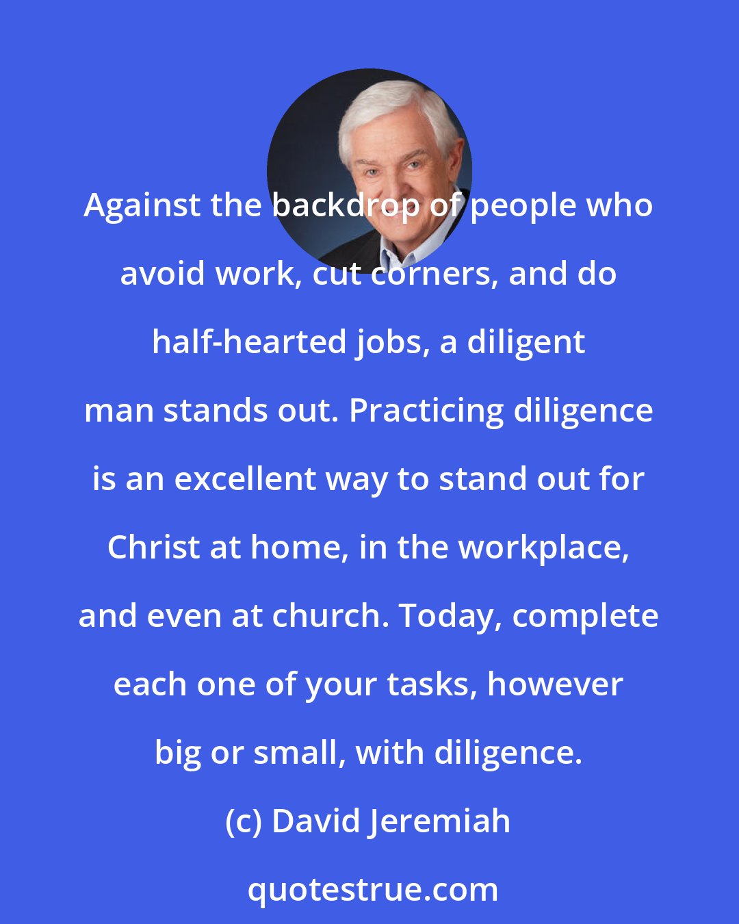 David Jeremiah: Against the backdrop of people who avoid work, cut corners, and do half-hearted jobs, a diligent man stands out. Practicing diligence is an excellent way to stand out for Christ at home, in the workplace, and even at church. Today, complete each one of your tasks, however big or small, with diligence.