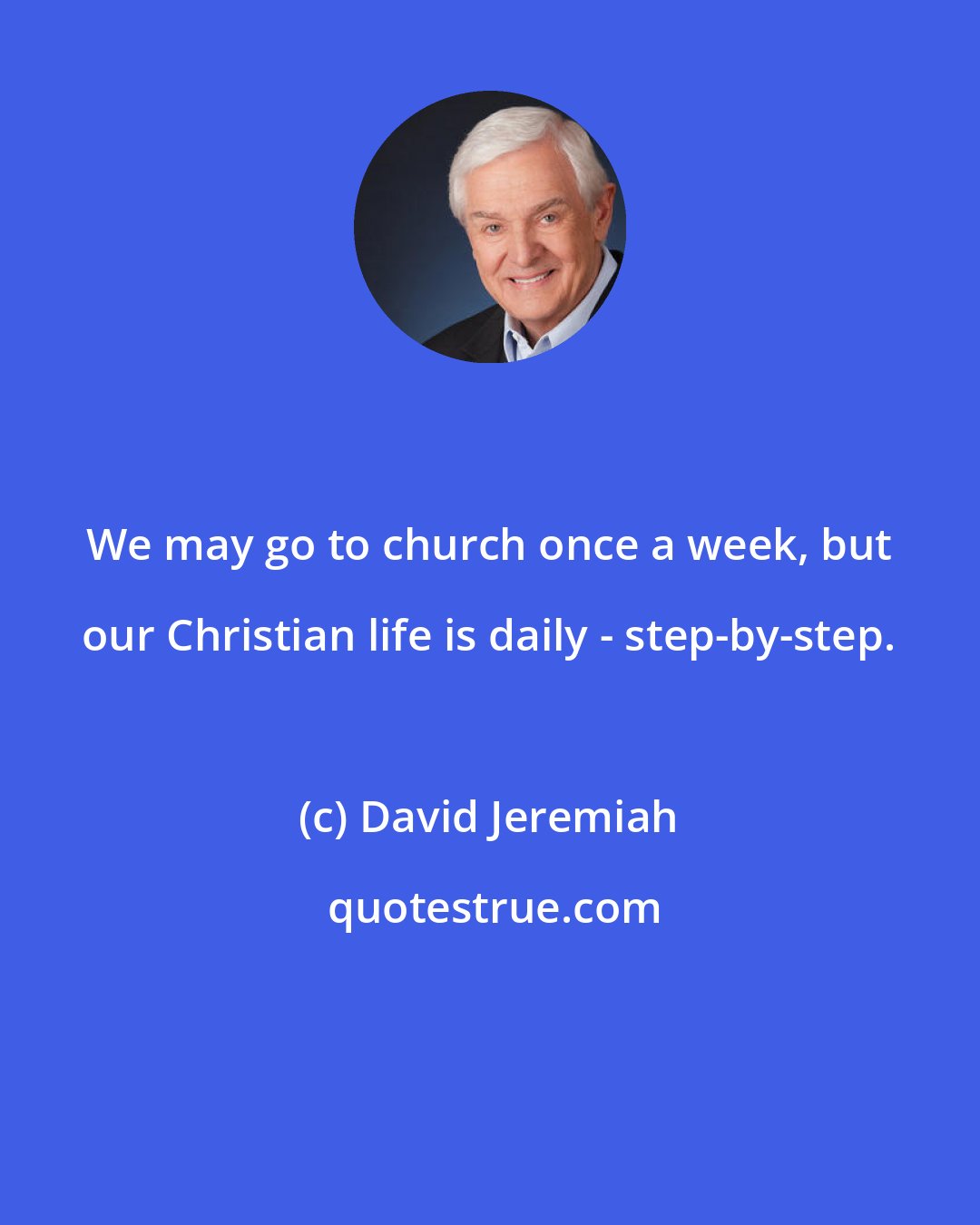 David Jeremiah: We may go to church once a week, but our Christian life is daily - step-by-step.