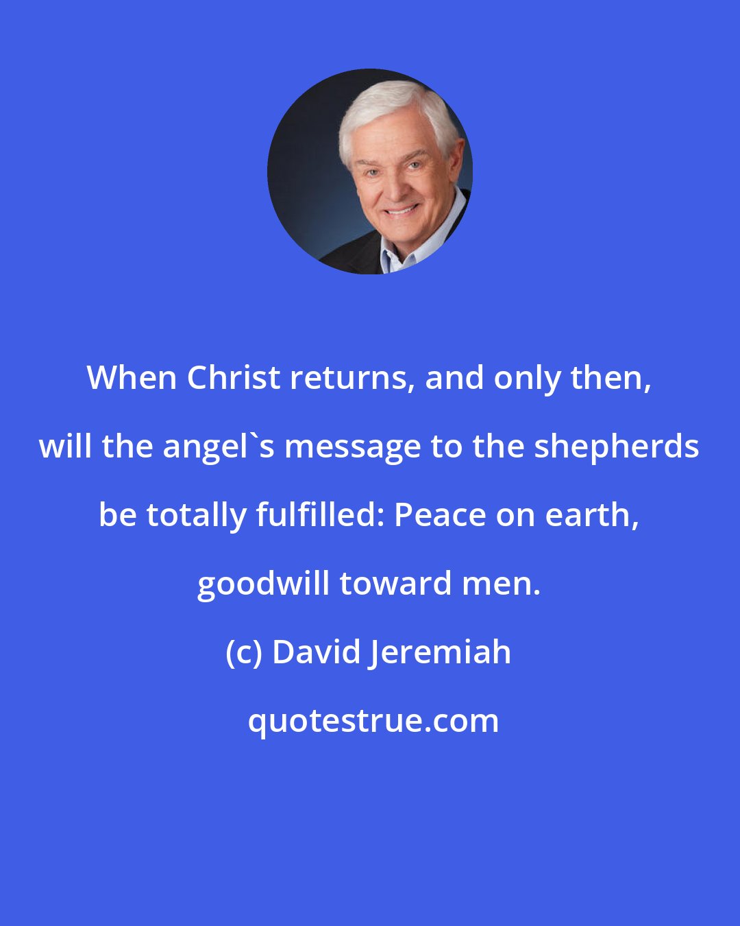 David Jeremiah: When Christ returns, and only then, will the angel's message to the shepherds be totally fulfilled: Peace on earth, goodwill toward men.