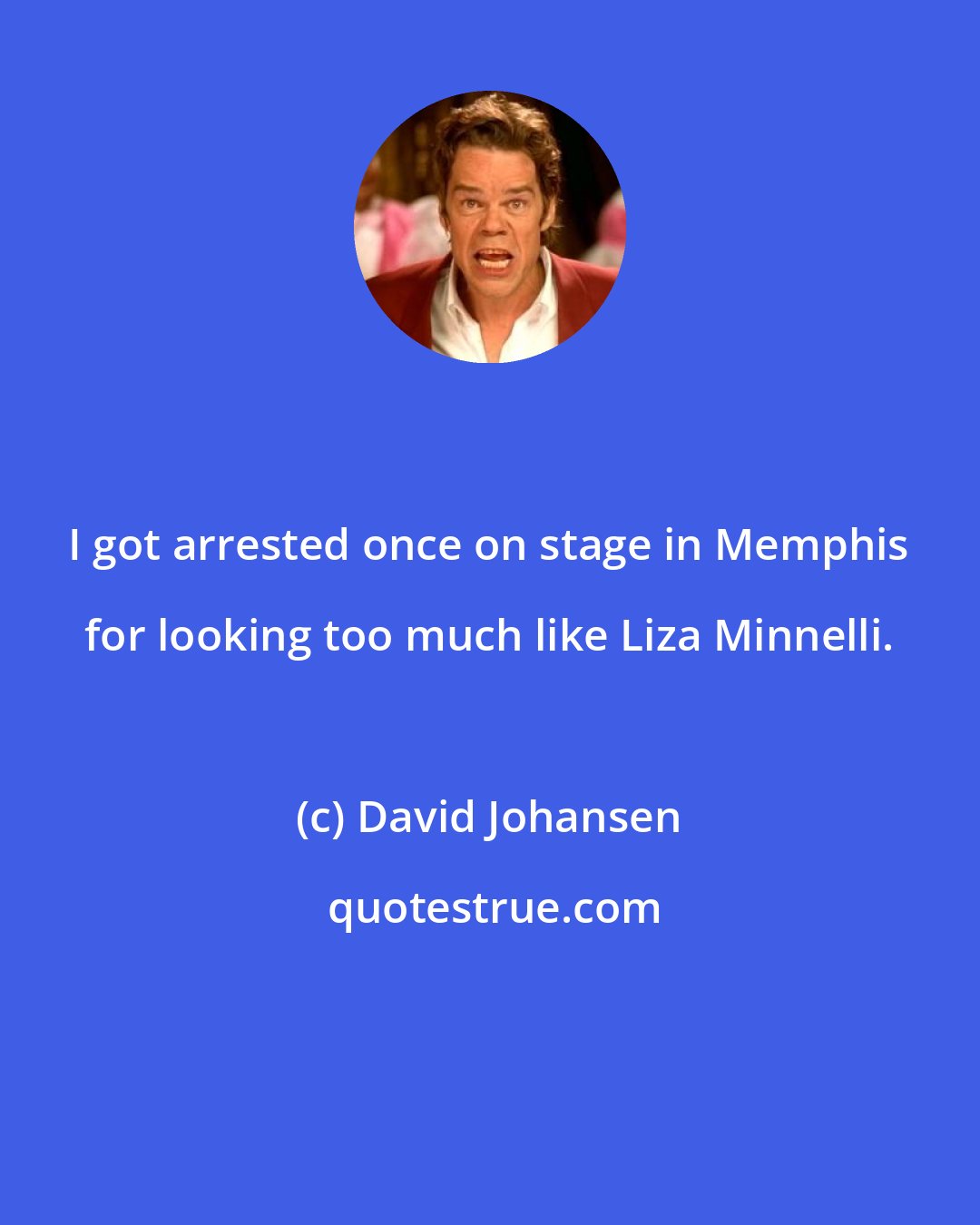 David Johansen: I got arrested once on stage in Memphis for looking too much like Liza Minnelli.