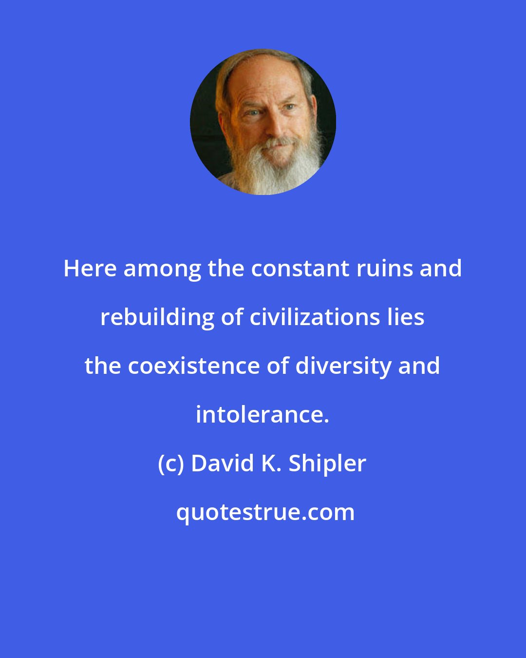 David K. Shipler: Here among the constant ruins and rebuilding of civilizations lies the coexistence of diversity and intolerance.