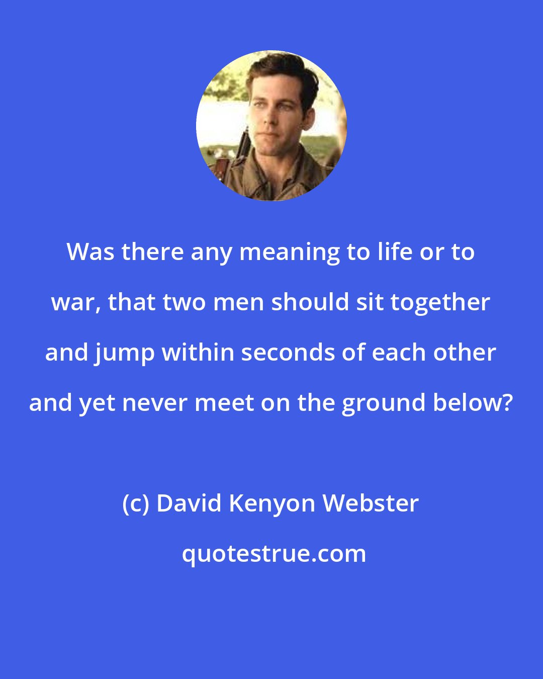 David Kenyon Webster: Was there any meaning to life or to war, that two men should sit together and jump within seconds of each other and yet never meet on the ground below?